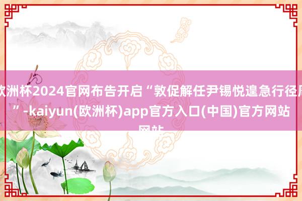 欧洲杯2024官网布告开启“敦促解任尹锡悦遑急行径周”-kaiyun(欧洲杯)app官方入口(中国)官方网站