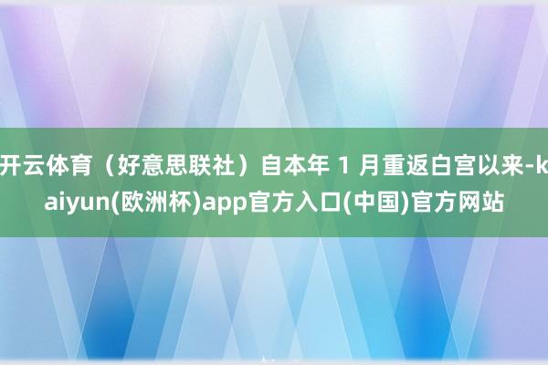 开云体育（好意思联社）自本年 1 月重返白宫以来-kaiyun(欧洲杯)app官方入口(中国)官方网站