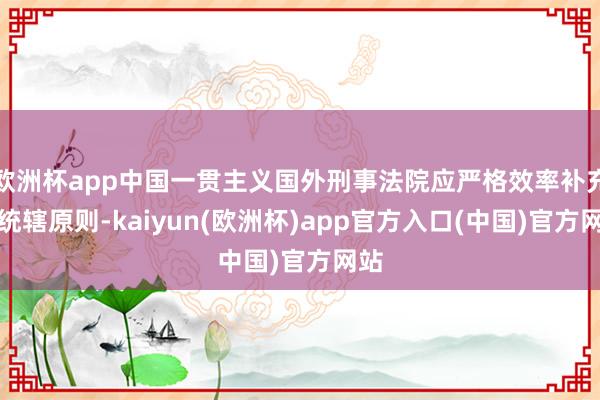 欧洲杯app中国一贯主义国外刑事法院应严格效率补充性统辖原则-kaiyun(欧洲杯)app官方入口(中国)官方网站