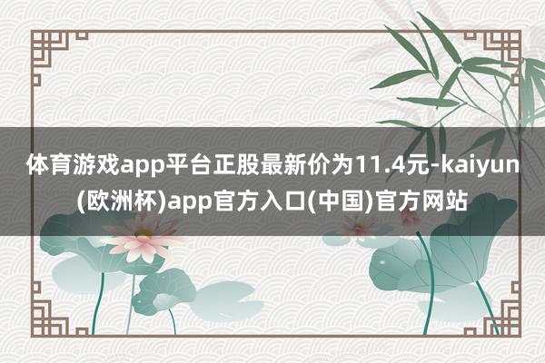体育游戏app平台正股最新价为11.4元-kaiyun(欧洲杯)app官方入口(中国)官方网站
