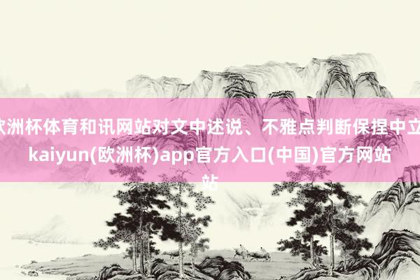 欧洲杯体育和讯网站对文中述说、不雅点判断保捏中立-kaiyun(欧洲杯)app官方入口(中国)官方网站