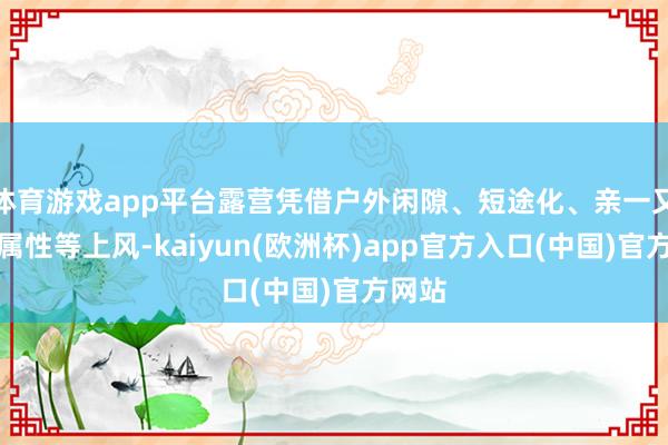 体育游戏app平台露营凭借户外闲隙、短途化、亲一又玩忽属性等上风-kaiyun(欧洲杯)app官方入口(中国)官方网站