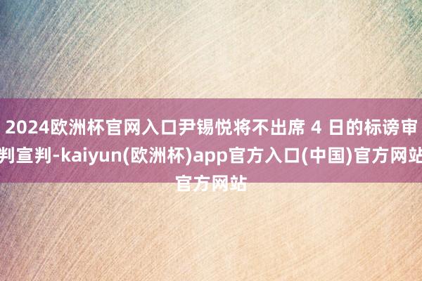 2024欧洲杯官网入口尹锡悦将不出席 4 日的标谤审判宣判-kaiyun(欧洲杯)app官方入口(中国)官方网站