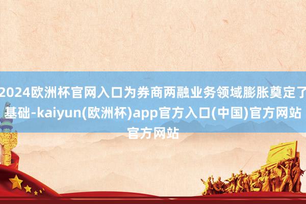 2024欧洲杯官网入口为券商两融业务领域膨胀奠定了基础-kaiyun(欧洲杯)app官方入口(中国)官方网站