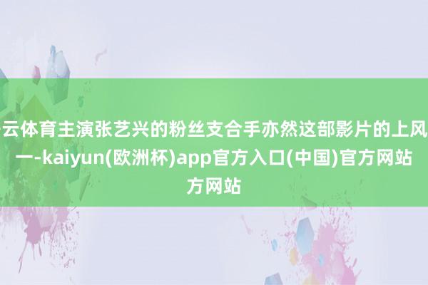 开云体育主演张艺兴的粉丝支合手亦然这部影片的上风之一-kaiyun(欧洲杯)app官方入口(中国)官方网站