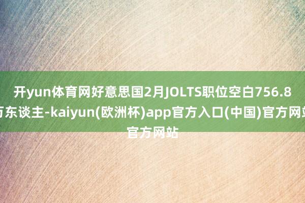 开yun体育网好意思国2月JOLTS职位空白756.8万东谈主-kaiyun(欧洲杯)app官方入口(中国)官方网站