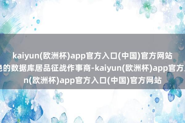 kaiyun(欧洲杯)app官方入口(中国)官方网站达梦数据是国内卓绝的数据库居品征战作事商-kaiyun(欧洲杯)app官方入口(中国)官方网站