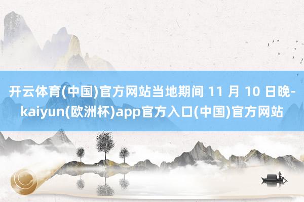 开云体育(中国)官方网站当地期间 11 月 10 日晚-kaiyun(欧洲杯)app官方入口(中国)官方网站