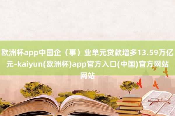 欧洲杯app中国企（事）业单元贷款增多13.59万亿元-kaiyun(欧洲杯)app官方入口(中国)官方网站