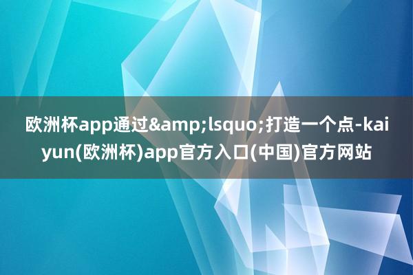 欧洲杯app通过&lsquo;打造一个点-kaiyun(欧洲杯)app官方入口(中国)官方网站