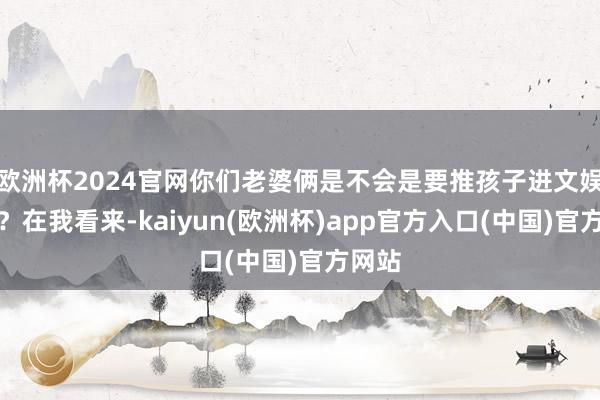 欧洲杯2024官网你们老婆俩是不会是要推孩子进文娱圈吧？在我看来-kaiyun(欧洲杯)app官方入口(中国)官方网站