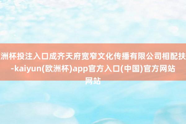 欧洲杯投注入口成齐天府宽窄文化传播有限公司相配扶直-kaiyun(欧洲杯)app官方入口(中国)官方网站