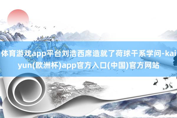 体育游戏app平台刘浩西席造就了荷球干系学问-kaiyun(欧洲杯)app官方入口(中国)官方网站