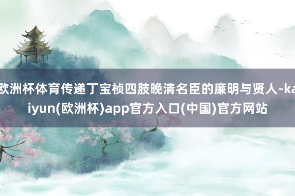 欧洲杯体育传递丁宝桢四肢晚清名臣的廉明与贤人-kaiyun(欧洲杯)app官方入口(中国)官方网站