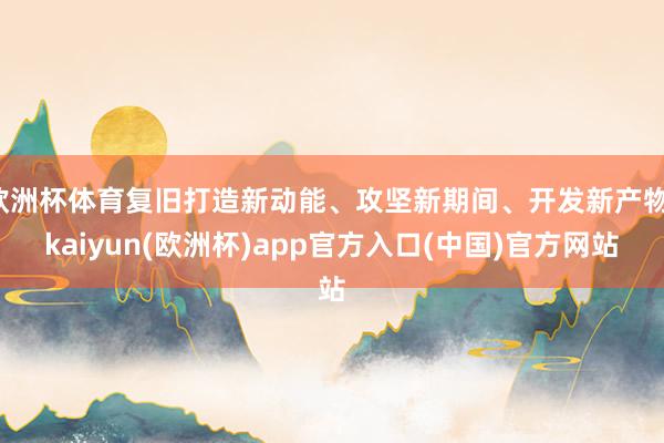 欧洲杯体育复旧打造新动能、攻坚新期间、开发新产物-kaiyun(欧洲杯)app官方入口(中国)官方网站