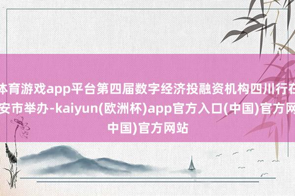 体育游戏app平台第四届数字经济投融资机构四川行在雅安市举办-kaiyun(欧洲杯)app官方入口(中国)官方网站