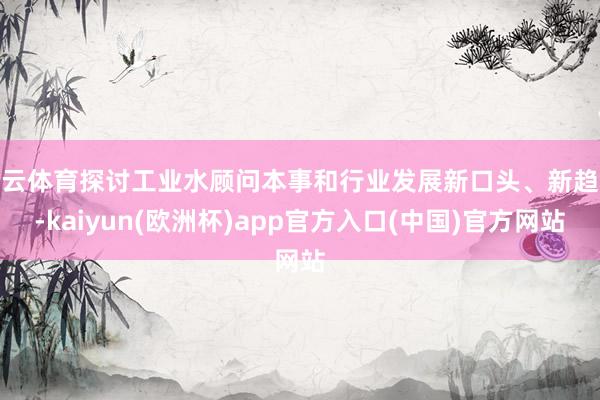 开云体育探讨工业水顾问本事和行业发展新口头、新趋势-kaiyun(欧洲杯)app官方入口(中国)官方网站