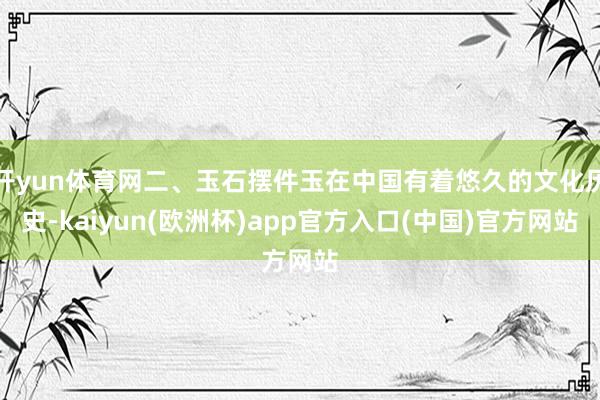 开yun体育网二、玉石摆件玉在中国有着悠久的文化历史-kaiyun(欧洲杯)app官方入口(中国)官方网站