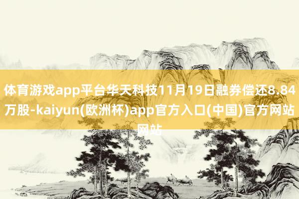 体育游戏app平台华天科技11月19日融券偿还8.84万股-kaiyun(欧洲杯)app官方入口(中国)官方网站