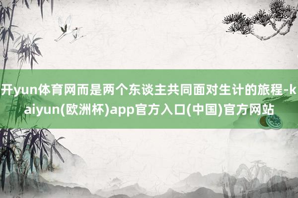 开yun体育网而是两个东谈主共同面对生计的旅程-kaiyun(欧洲杯)app官方入口(中国)官方网站