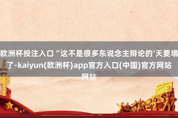 欧洲杯投注入口　　“这不是很多东说念主辩论的‘天要塌了-kaiyun(欧洲杯)app官方入口(中国)官方网站