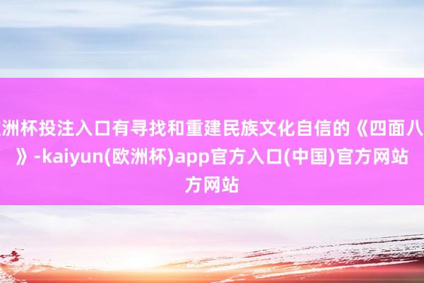 欧洲杯投注入口有寻找和重建民族文化自信的《四面八方》-kaiyun(欧洲杯)app官方入口(中国)官方网站