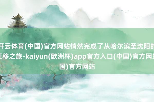 开云体育(中国)官方网站悄然完成了从哈尔滨至沈阳的迁移之旅-kaiyun(欧洲杯)app官方入口(中国)官方网站