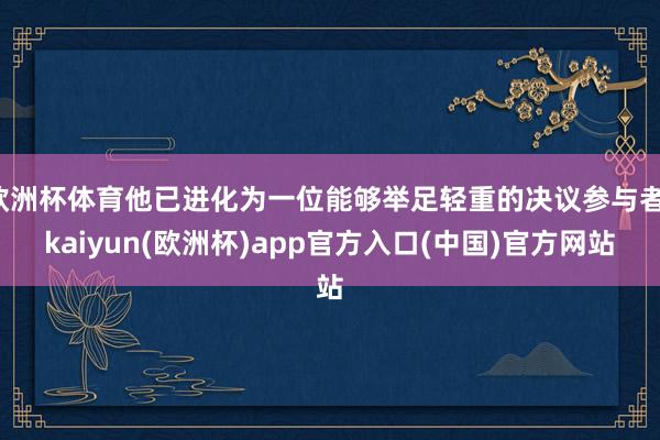 欧洲杯体育他已进化为一位能够举足轻重的决议参与者-kaiyun(欧洲杯)app官方入口(中国)官方网站