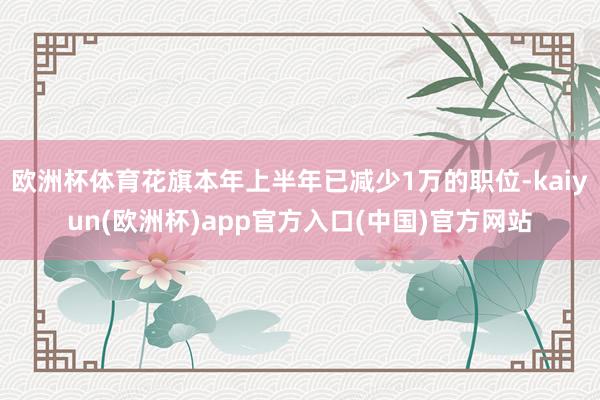 欧洲杯体育花旗本年上半年已减少1万的职位-kaiyun(欧洲杯)app官方入口(中国)官方网站