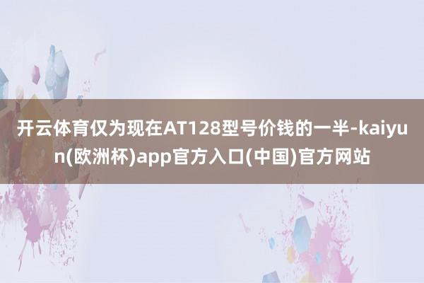 开云体育仅为现在AT128型号价钱的一半-kaiyun(欧洲杯)app官方入口(中国)官方网站