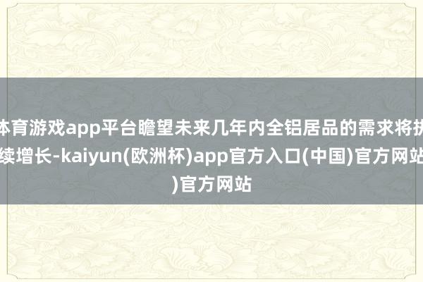 体育游戏app平台瞻望未来几年内全铝居品的需求将执续增长-kaiyun(欧洲杯)app官方入口(中国)官方网站