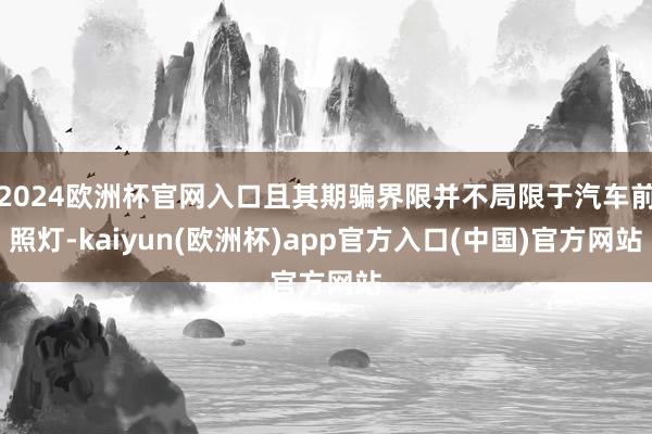 2024欧洲杯官网入口且其期骗界限并不局限于汽车前照灯-kaiyun(欧洲杯)app官方入口(中国)官方网站