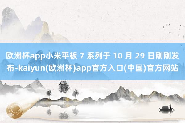 欧洲杯app小米平板 7 系列于 10 月 29 日刚刚发布-kaiyun(欧洲杯)app官方入口(中国)官方网站