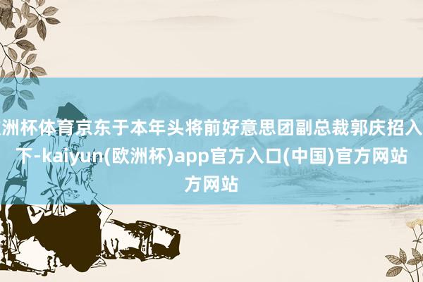 欧洲杯体育京东于本年头将前好意思团副总裁郭庆招入麾下-kaiyun(欧洲杯)app官方入口(中国)官方网站