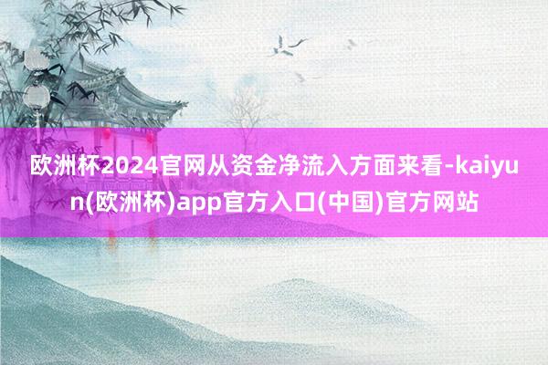 欧洲杯2024官网　　从资金净流入方面来看-kaiyun(欧洲杯)app官方入口(中国)官方网站