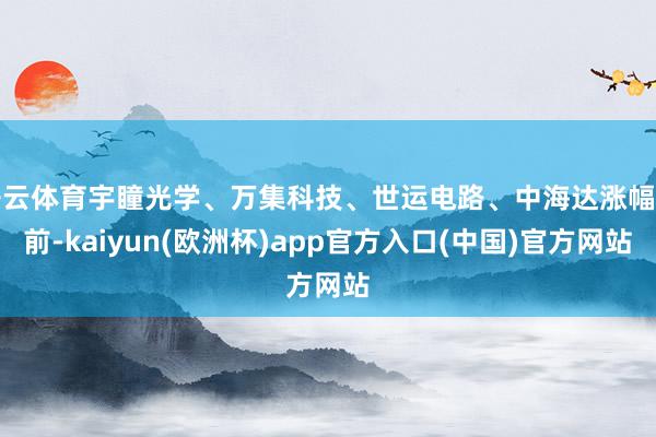 开云体育宇瞳光学、万集科技、世运电路、中海达涨幅靠前-kaiyun(欧洲杯)app官方入口(中国)官方网站
