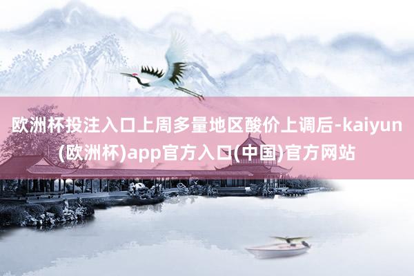 欧洲杯投注入口上周多量地区酸价上调后-kaiyun(欧洲杯)app官方入口(中国)官方网站