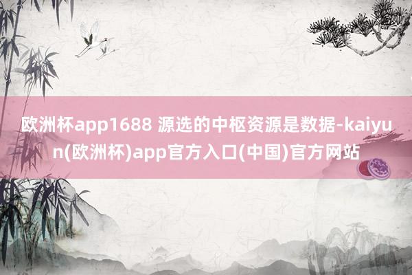 欧洲杯app1688 源选的中枢资源是数据-kaiyun(欧洲杯)app官方入口(中国)官方网站