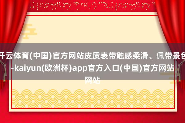 开云体育(中国)官方网站皮质表带触感柔滑、佩带景色-kaiyun(欧洲杯)app官方入口(中国)官方网站