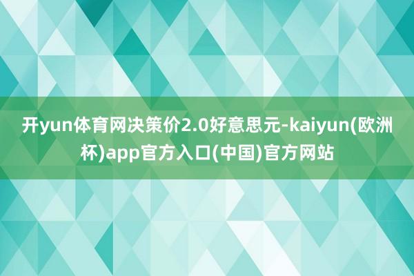 开yun体育网决策价2.0好意思元-kaiyun(欧洲杯)app官方入口(中国)官方网站