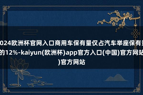 2024欧洲杯官网入口商用车保有量仅占汽车举座保有量的12%-kaiyun(欧洲杯)app官方入口(中国)官方网站