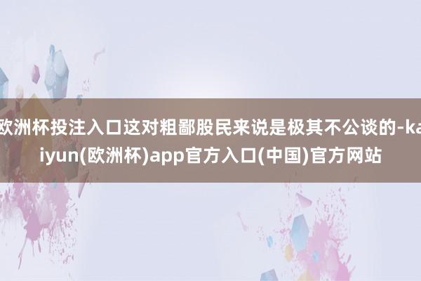 欧洲杯投注入口这对粗鄙股民来说是极其不公谈的-kaiyun(欧洲杯)app官方入口(中国)官方网站