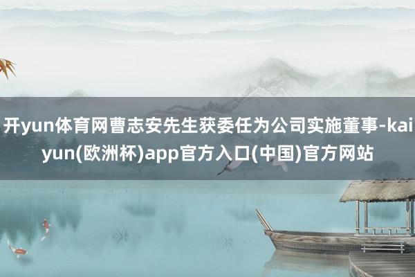 开yun体育网曹志安先生获委任为公司实施董事-kaiyun(欧洲杯)app官方入口(中国)官方网站