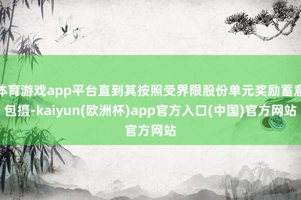 体育游戏app平台直到其按照受界限股份单元奖励蓄意包摄-kaiyun(欧洲杯)app官方入口(中国)官方网站