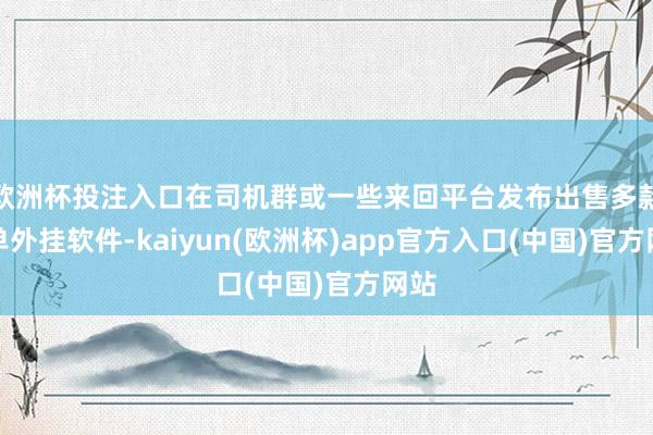 欧洲杯投注入口在司机群或一些来回平台发布出售多款抢单外挂软件-kaiyun(欧洲杯)app官方入口(中国)官方网站