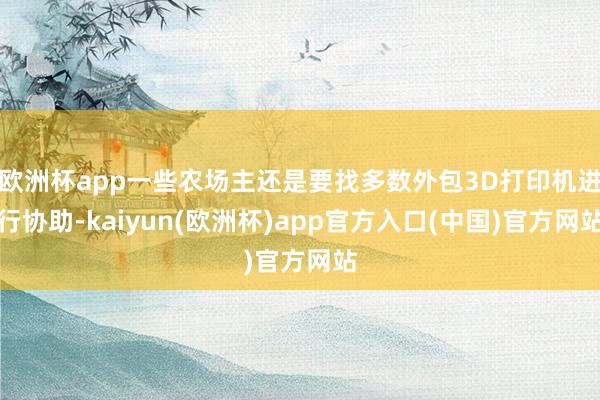 欧洲杯app一些农场主还是要找多数外包3D打印机进行协助-kaiyun(欧洲杯)app官方入口(中国)官方网站