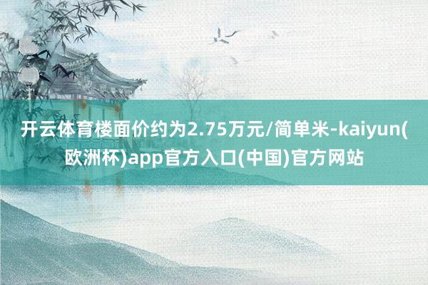 开云体育楼面价约为2.75万元/简单米-kaiyun(欧洲杯)app官方入口(中国)官方网站