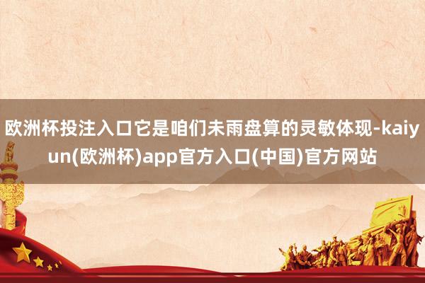 欧洲杯投注入口它是咱们未雨盘算的灵敏体现-kaiyun(欧洲杯)app官方入口(中国)官方网站