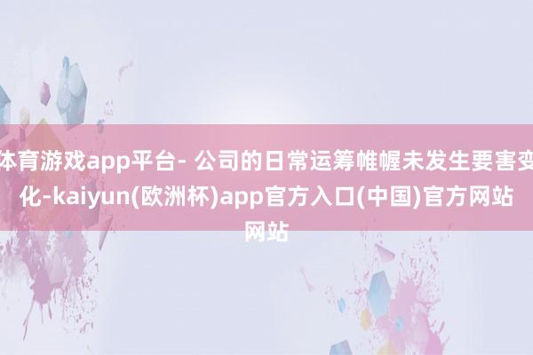 体育游戏app平台- 公司的日常运筹帷幄未发生要害变化-kaiyun(欧洲杯)app官方入口(中国)官方网站