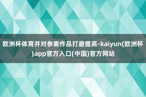 欧洲杯体育并对参赛作品打磨提高-kaiyun(欧洲杯)app官方入口(中国)官方网站